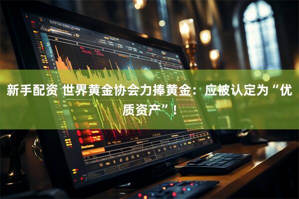 新手配资 世界黄金协会力捧黄金：应被认定为“优质资产”！