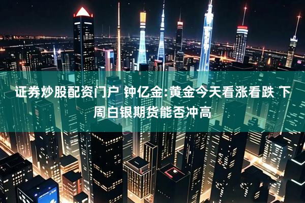 证券炒股配资门户 钟亿金:黄金今天看涨看跌 下周白银期货能否冲高