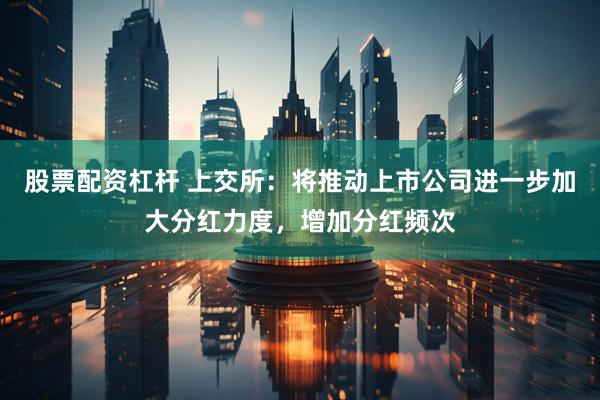 股票配资杠杆 上交所：将推动上市公司进一步加大分红力度，增加分红频次