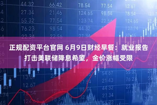 正规配资平台官网 6月9日财经早餐：就业报告打击美联储降息希望，金价涨幅受限