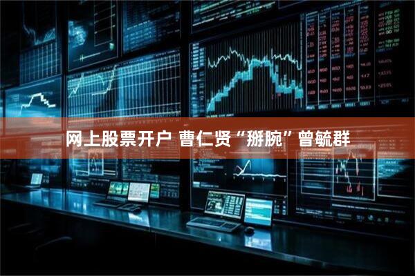 网上股票开户 曹仁贤“掰腕”曾毓群