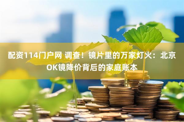 配资114门户网 调查！镜片里的万家灯火：北京OK镜降价背后的家庭账本