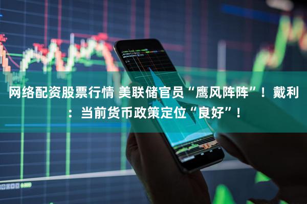 网络配资股票行情 美联储官员“鹰风阵阵”！戴利：当前货币政策定位“良好”！