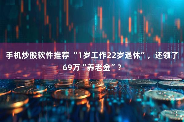 手机炒股软件推荐 “1岁工作22岁退休”，还领了69万“养老金”？