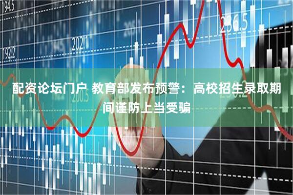 配资论坛门户 教育部发布预警：高校招生录取期间谨防上当受骗
