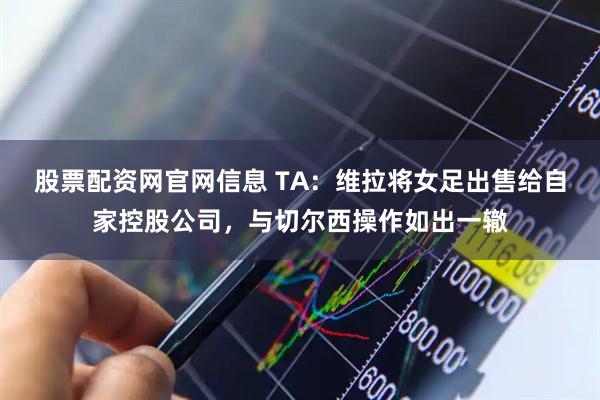股票配资网官网信息 TA：维拉将女足出售给自家控股公司，与切尔西操作如出一辙