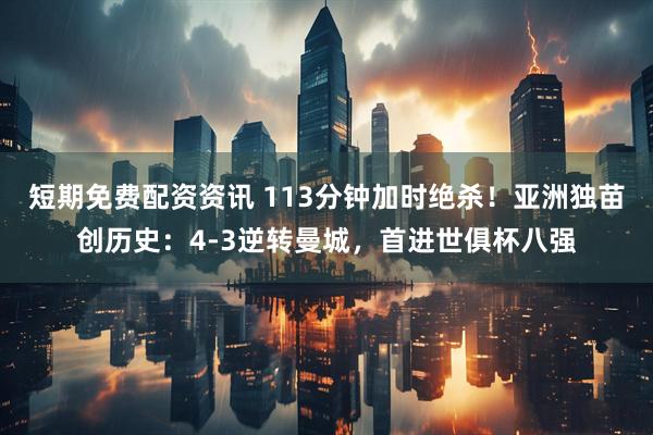 短期免费配资资讯 113分钟加时绝杀！亚洲独苗创历史：4-3逆转曼城，首进世俱杯八强