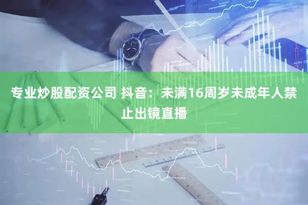 专业炒股配资公司 抖音：未满16周岁未成年人禁止出镜直播