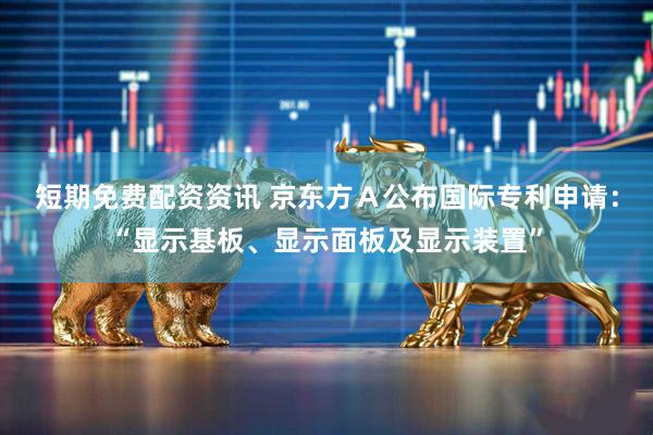 短期免费配资资讯 京东方Ａ公布国际专利申请：“显示基板、显示面板及显示装置”