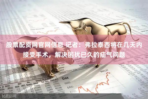 股票配资网官网信息 记者：弗拉泰西将在几天内接受手术，解决困扰已久的疝气问题