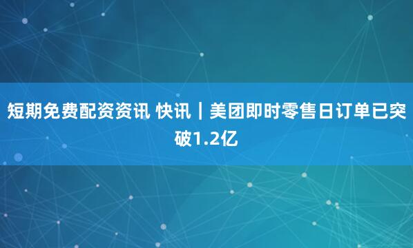 短期免费配资资讯 快讯｜美团即时零售日订单已突破1.2亿