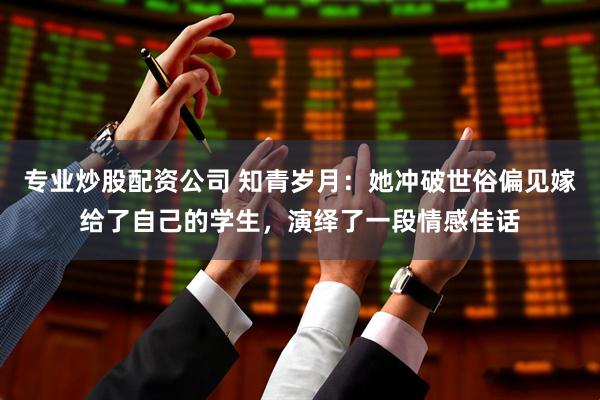 专业炒股配资公司 知青岁月：她冲破世俗偏见嫁给了自己的学生，演绎了一段情感佳话