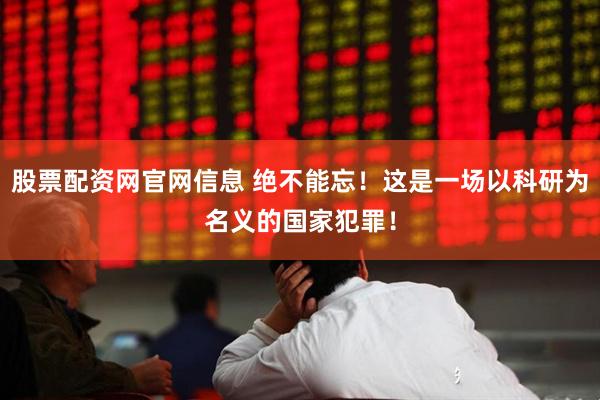 股票配资网官网信息 绝不能忘！这是一场以科研为名义的国家犯罪！
