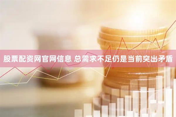股票配资网官网信息 总需求不足仍是当前突出矛盾