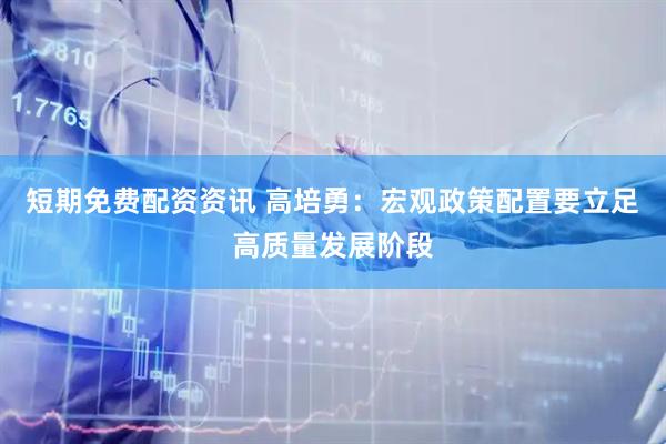 短期免费配资资讯 高培勇：宏观政策配置要立足高质量发展阶段