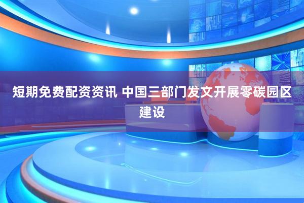 短期免费配资资讯 中国三部门发文开展零碳园区建设