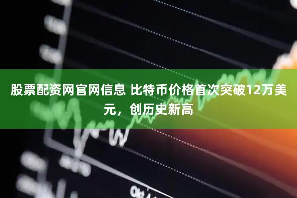 股票配资网官网信息 比特币价格首次突破12万美元，创历史新高