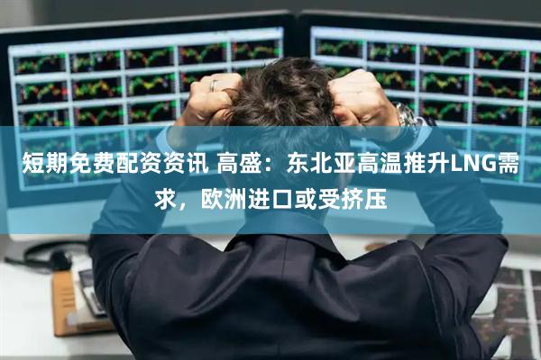 短期免费配资资讯 高盛：东北亚高温推升LNG需求，欧洲进口或受挤压
