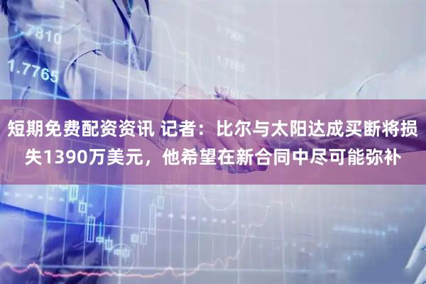 短期免费配资资讯 记者：比尔与太阳达成买断将损失1390万美元，他希望在新合同中尽可能弥补