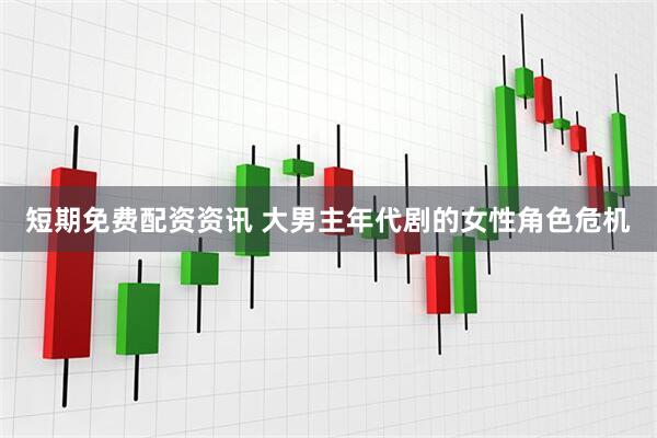 短期免费配资资讯 大男主年代剧的女性角色危机