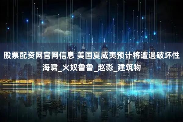 股票配资网官网信息 美国夏威夷预计将遭遇破坏性海啸_火奴鲁鲁_赵淼_建筑物