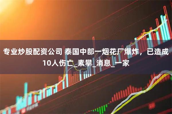专业炒股配资公司 泰国中部一烟花厂爆炸，已造成10人伤亡_素攀_消息_一家