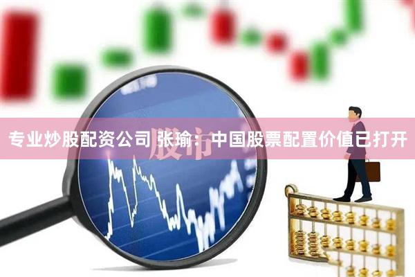 专业炒股配资公司 张瑜：中国股票配置价值已打开