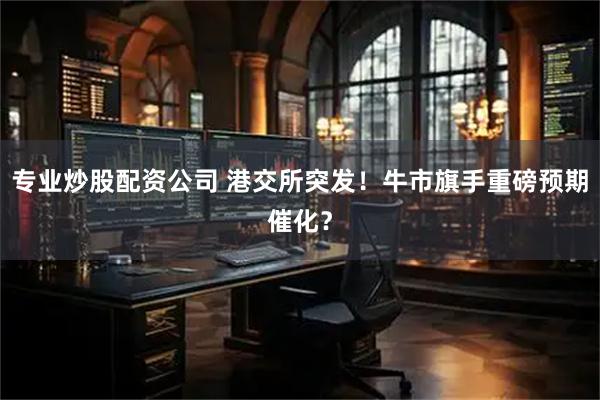 专业炒股配资公司 港交所突发！牛市旗手重磅预期催化？