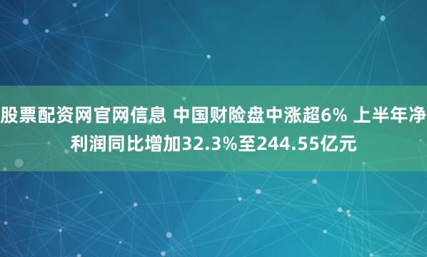 股票配资网官网信息 中国财险盘中涨超6% 上半年净利润同比增加32.3%至244.55亿元