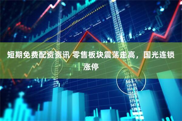 短期免费配资资讯 零售板块震荡走高，国光连锁涨停