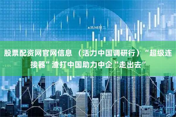 股票配资网官网信息 （活力中国调研行）“超级连接器”渣打中国助力中企“走出去”