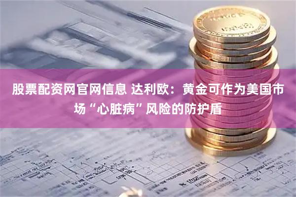 股票配资网官网信息 达利欧：黄金可作为美国市场“心脏病”风险的防护盾