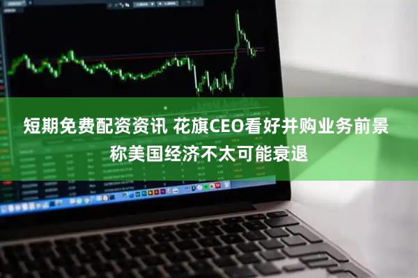 短期免费配资资讯 花旗CEO看好并购业务前景 称美国经济不太可能衰退