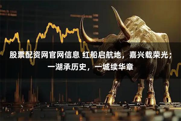 股票配资网官网信息 红船启航地，嘉兴载荣光；一湖承历史，一城续华章