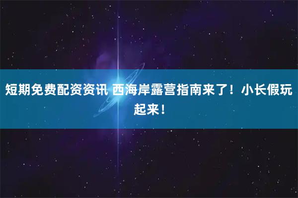 短期免费配资资讯 西海岸露营指南来了！小长假玩起来！