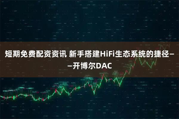 短期免费配资资讯 新手搭建HiFi生态系统的捷径——开博尔DAC