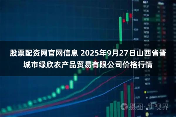 股票配资网官网信息 2025年9月27日山西省晋城市绿欣农产品贸易有限公司价格行情