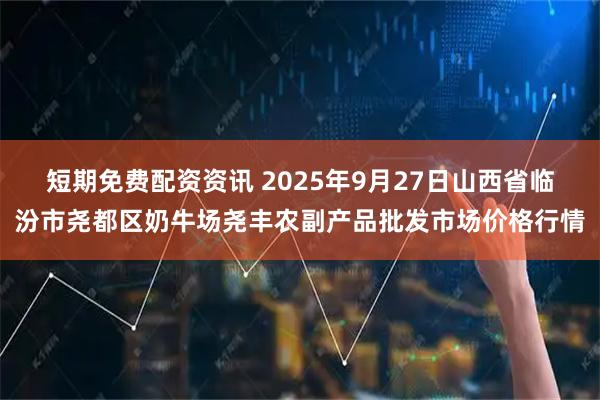 短期免费配资资讯 2025年9月27日山西省临汾市尧都区奶牛场尧丰农副产品批发市场价格行情