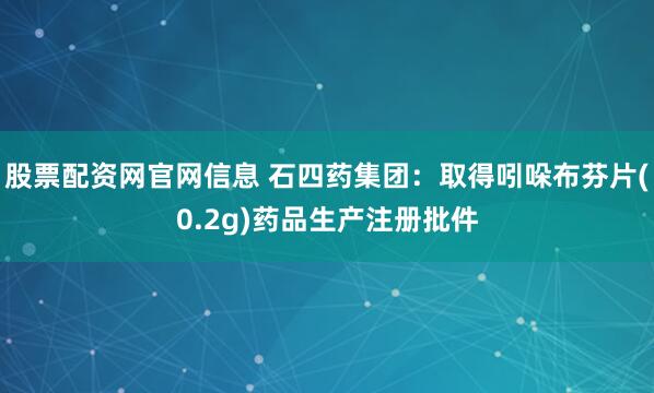 股票配资网官网信息 石四药集团：取得吲哚布芬片(0.2g)药品生产注册批件