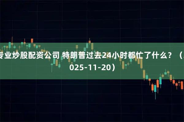 专业炒股配资公司 特朗普过去24小时都忙了什么？（2025-11-20）
