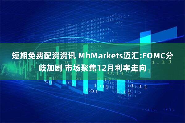 短期免费配资资讯 MhMarkets迈汇:FOMC分歧加剧 市场聚焦12月利率走向