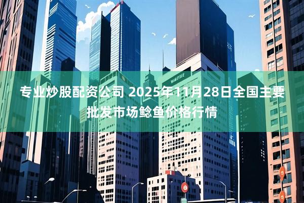 专业炒股配资公司 2025年11月28日全国主要批发市场鲶鱼价格行情