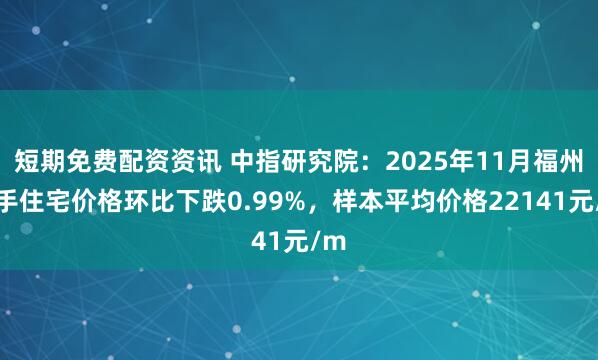 短期免费配资资讯 中指研究院：2025年11月福州二手住宅价格环比下跌0.99%，样本平均价格22141元/m