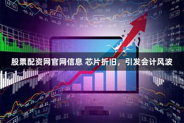 股票配资网官网信息 芯片折旧,引发会计风波