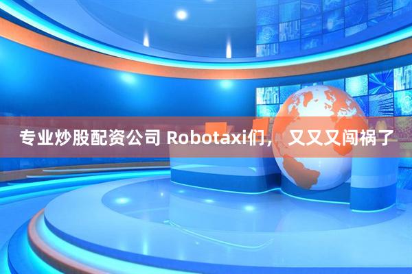 专业炒股配资公司 Robotaxi们, 又又又闯祸了
