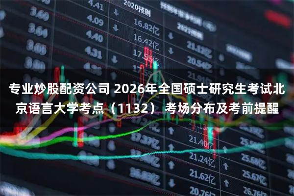 专业炒股配资公司 2026年全国硕士研究生考试北京语言大学考点（1132） 考场分布及考前提醒