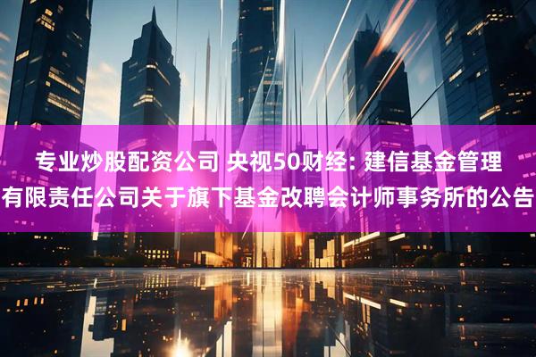 专业炒股配资公司 央视50财经: 建信基金管理有限责任公司关于旗下基金改聘会计师事务所的公告