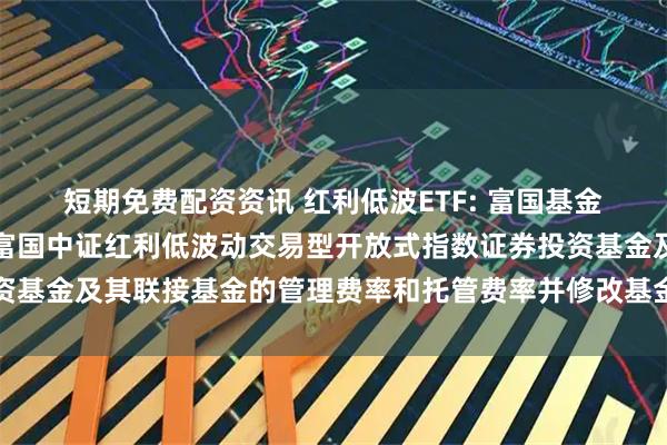 短期免费配资资讯 红利低波ETF: 富国基金管理有限公司关于调低富国中证红利低波动交易型开放式指数证券投资基金及其联接基金的管理费率和托管费率并修改基金合同等事项的公告