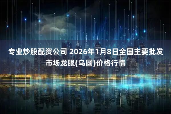 专业炒股配资公司 2026年1月8日全国主要批发市场龙眼(乌圆)价格行情