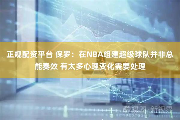 正规配资平台 保罗：在NBA组建超级球队并非总能奏效 有太多心理变化需要处理